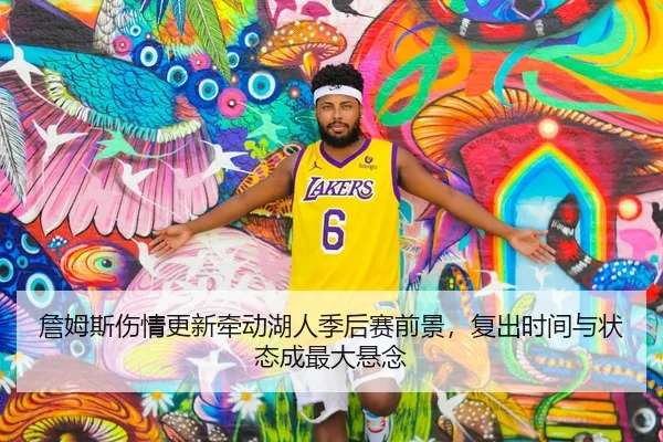 詹姆斯伤情更新牵动湖人季后赛前景，复出时间与状态成最大悬念