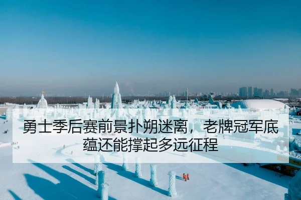 勇士季后赛前景扑朔迷离，老牌冠军底蕴还能撑起多远征程