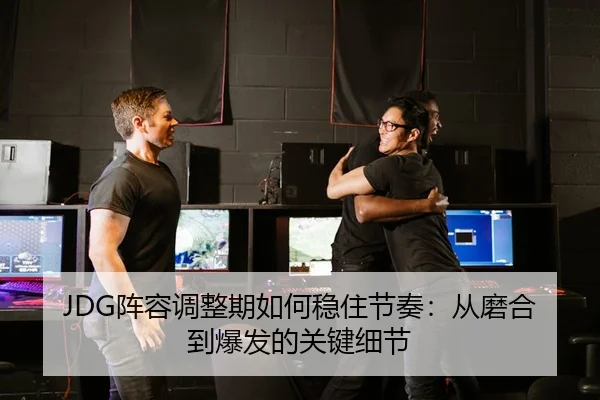 JDG阵容调整期如何稳住节奏：从磨合到爆发的关键细节